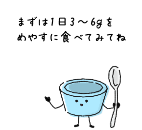 まずは1日3～6gをめやすに食べてみてね