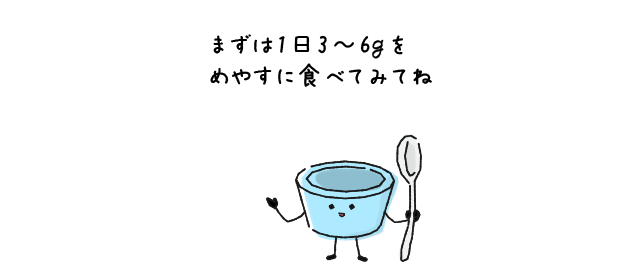 まずは1日3～6gをめやすに食べてみてね