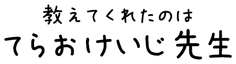 教えてくれたのは てらおけいじ先生